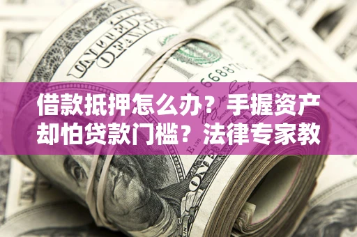 武汉借款抵押怎么办？手握资产却怕贷款门槛？法律专家教你办抵押不踩坑
