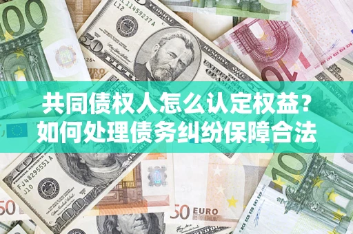 武汉共同债权人怎么认定权益？如何处理债务纠纷保障合法权益？