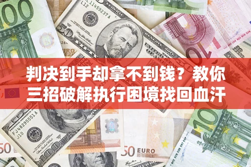 武汉判决到手却拿不到钱？教你三招破解执行困境找回血汗钱