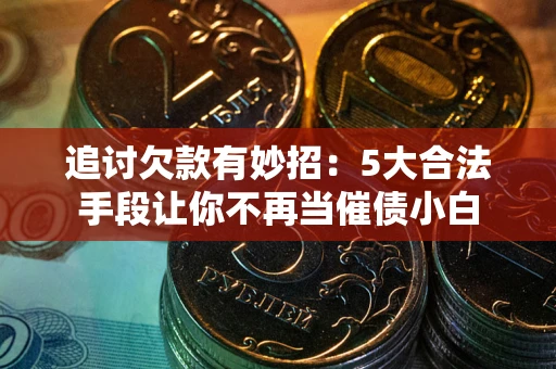 武汉追讨欠款有妙招：5大合法手段让你不再当催债小白