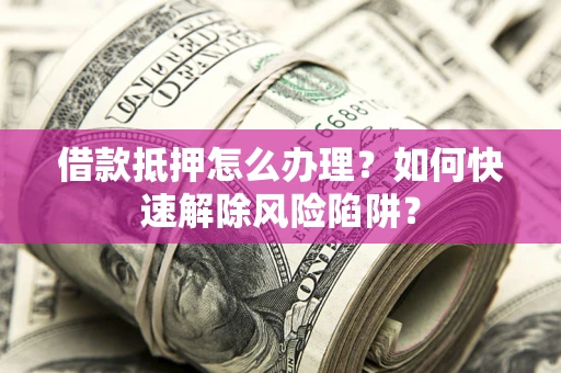 武汉借款抵押怎么办理？如何快速解除风险陷阱？