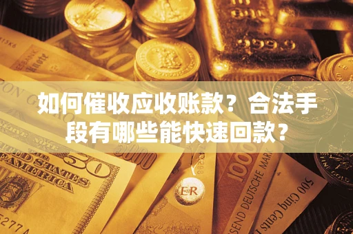 武汉如何催收应收账款？合法手段有哪些能快速回款？