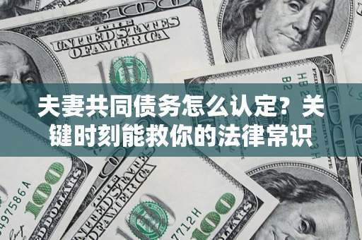 武汉夫妻共同债务怎么认定？关键时刻能救你的法律常识
