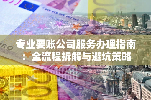 武汉专业要账公司服务办理指南：全流程拆解与避坑策略