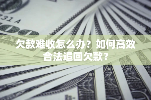 武汉欠款难收怎么办？如何高效合法追回欠款？