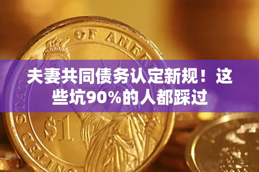 武汉夫妻共同债务认定新规！这些坑90%的人都踩过