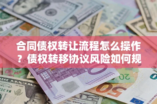 武汉合同债权转让流程怎么操作？债权转移协议风险如何规避？