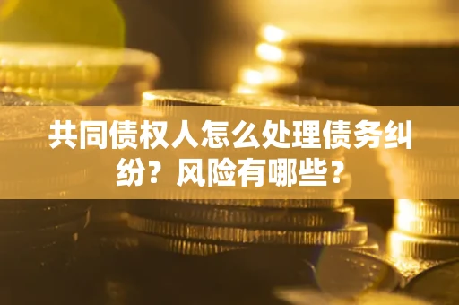 武汉共同债权人怎么处理债务纠纷？风险有哪些？
