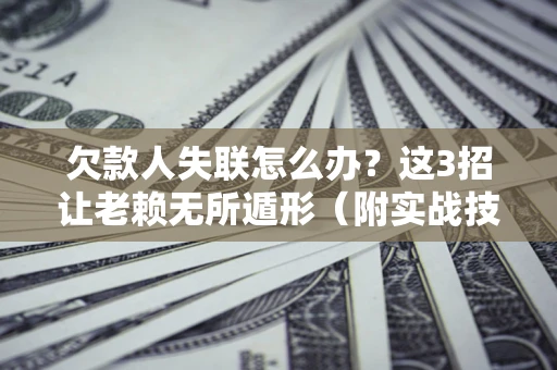 武汉欠款人失联怎么办？这3招让老赖无所遁形（附实战技巧）