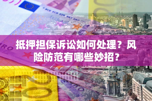 武汉抵押担保诉讼如何处理？风险防范有哪些妙招？