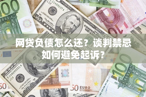 武汉网贷负债怎么还？谈判禁忌如何避免起诉？
