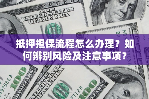 武汉抵押担保流程怎么办理？如何辨别风险及注意事项？