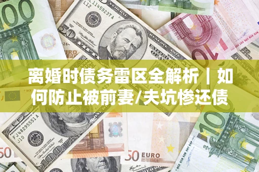 武汉离婚时债务雷区全解析｜如何防止被前妻/夫坑惨还债？