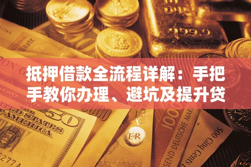 武汉抵押借款全流程详解：手把手教你办理、避坑及提升贷款额度