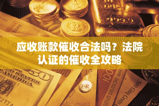 武汉应收账款催收合法吗？法院认证的催收全攻略