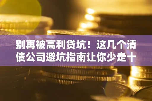 武汉别再被高利贷坑！这几个清债公司避坑指南让你少走十年弯路
