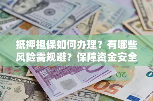 武汉抵押担保如何办理？有哪些风险需规避？保障资金安全