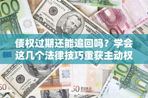武汉债权过期还能追回吗？学会这几个法律技巧重获主动权
