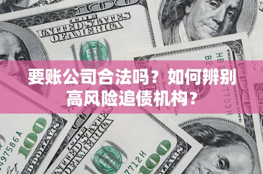 武汉要账公司合法吗？如何辨别高风险追债机构？