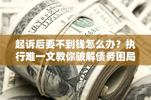 武汉起诉后要不到钱怎么办？执行难一文教你破解债务困局