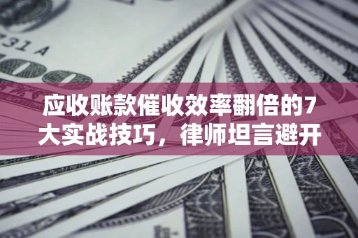 武汉应收账款催收效率翻倍的7大实战技巧，律师坦言避开这些法律雷区最关键