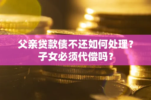 武汉父亲贷款债不还如何处理？子女必须代偿吗？