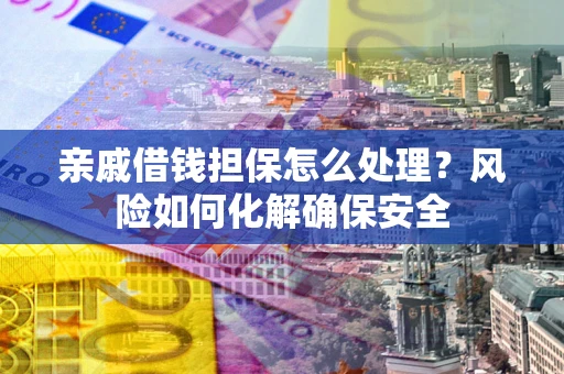 武汉亲戚借钱担保怎么处理？风险如何化解确保安全