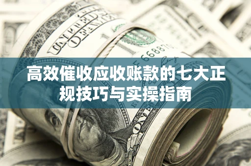 武汉高效催收应收账款的七大正规技巧与实操指南