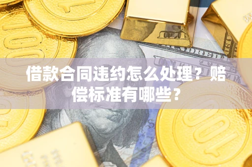 武汉借款合同违约怎么处理？赔偿标准有哪些？