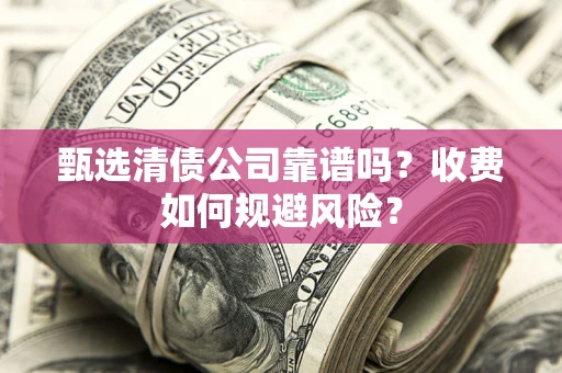 武汉甄选清债公司靠谱吗？收费如何规避风险？
