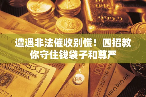 武汉遭遇非法催收别慌！四招教你守住钱袋子和尊严
