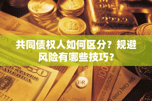 武汉共同债权人如何区分？规避风险有哪些技巧？