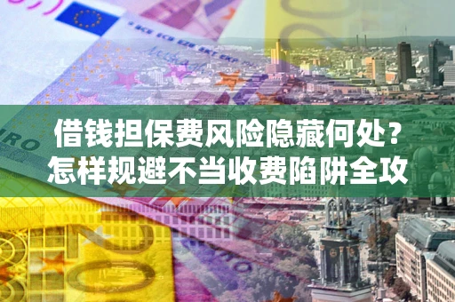 武汉借钱担保费风险隐藏何处？怎样规避不当收费陷阱全攻略！