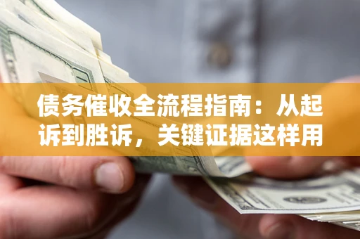 武汉债务催收全流程指南：从起诉到胜诉，关键证据这样用
