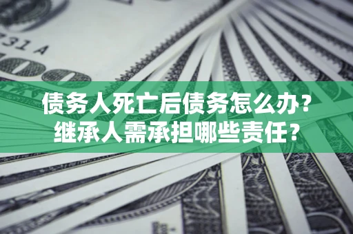 武汉债务人死亡后债务怎么办？继承人需承担哪些责任？