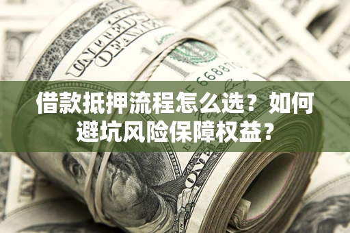 武汉借款抵押流程怎么选？如何避坑风险保障权益？