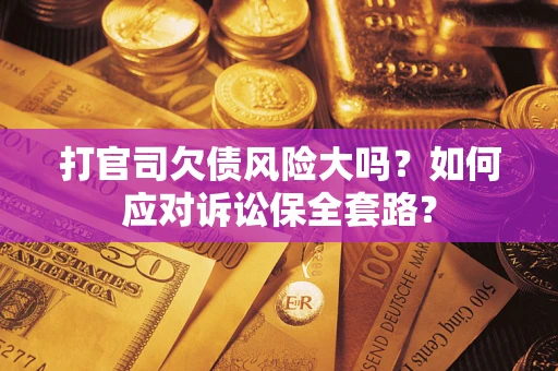 武汉打官司欠债风险大吗？如何应对诉讼保全套路？