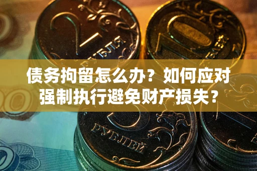 武汉债务拘留怎么办？如何应对强制执行避免财产损失？