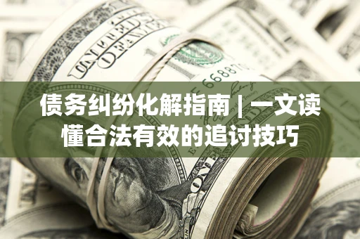 武汉债务纠纷化解指南 | 一文读懂合法有效的追讨技巧