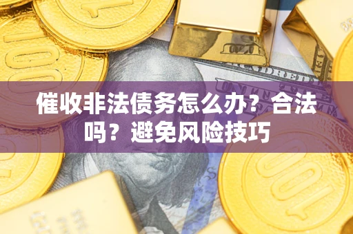 武汉催收非法债务怎么办？合法吗？避免风险技巧