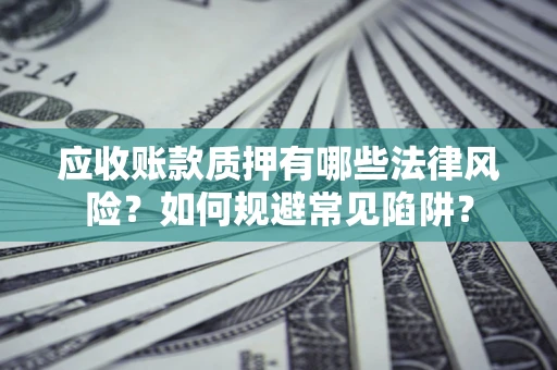 武汉应收账款质押有哪些法律风险？如何规避常见陷阱？