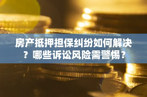 武汉房产抵押担保纠纷如何解决？哪些诉讼风险需警惕？