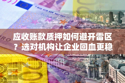 武汉应收账款质押如何避开雷区？选对机构让企业回血更稳