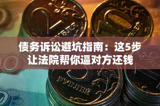 武汉债务诉讼避坑指南：这5步让法院帮你逼对方还钱
