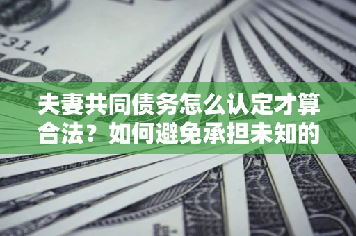 武汉夫妻共同债务怎么认定才算合法？如何避免承担未知的债务风险？