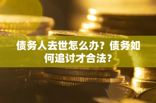 武汉债务人去世怎么办？债务如何追讨才合法？