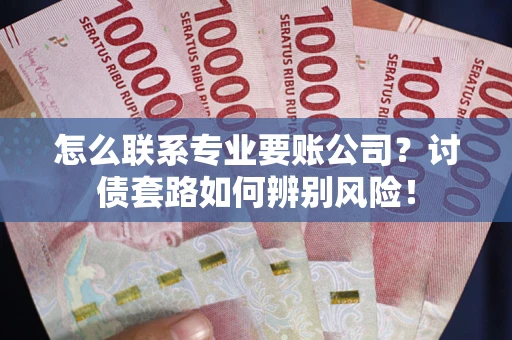 武汉怎么联系专业要账公司？讨债套路如何辨别风险！