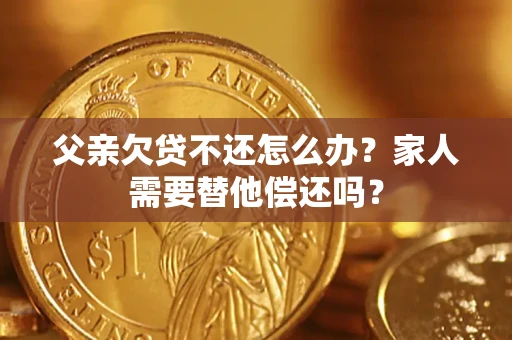 武汉父亲欠贷不还怎么办？家人需要替他偿还吗？