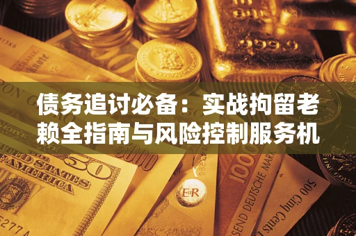 武汉债务追讨必备：实战拘留老赖全指南与风险控制服务机构推荐