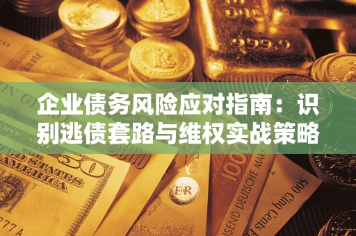 武汉企业债务风险应对指南：识别逃债套路与维权实战策略